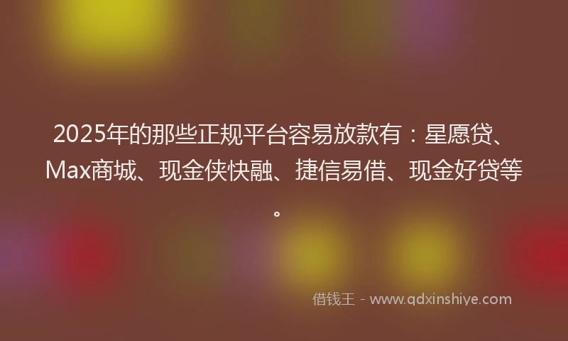 2025年的那些正规平台容易放款有：星愿贷、Max商城、现金侠快融、捷信易借、现金好贷等。