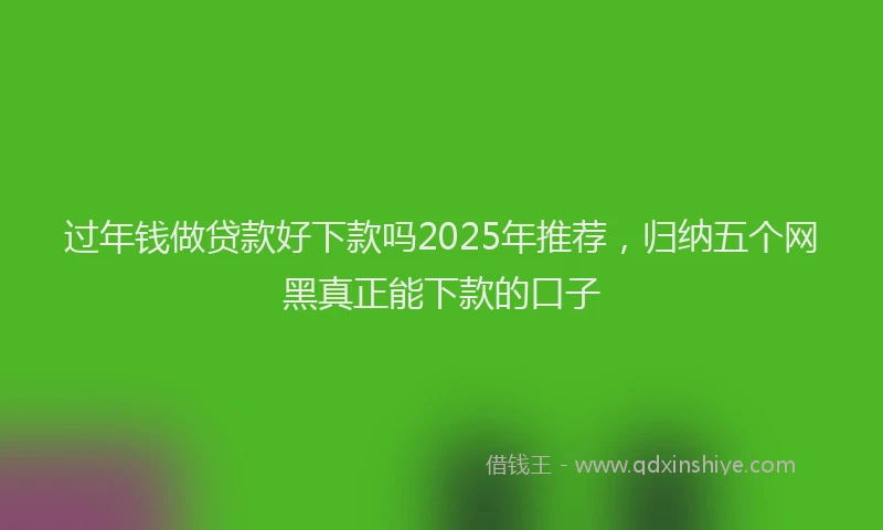 过年钱做贷款好下款吗2025年推荐，归纳五个网黑真正能下款的口子