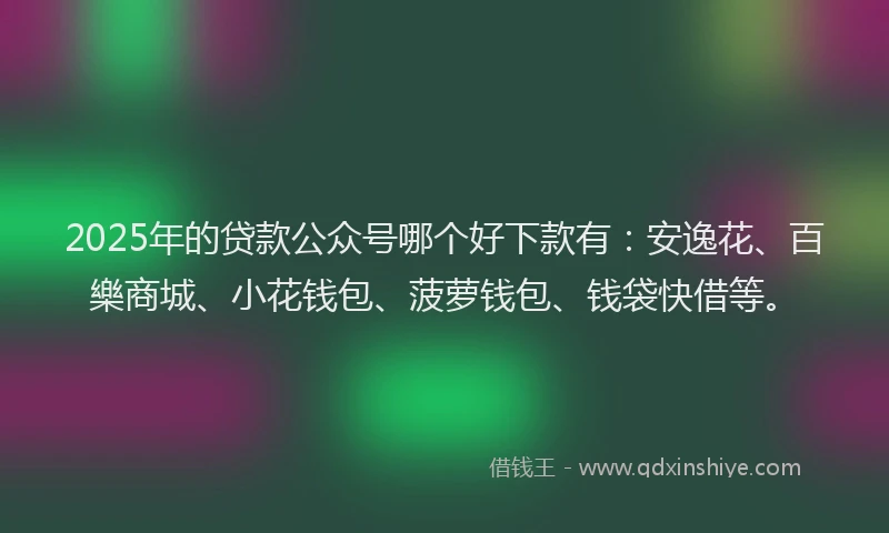 2025年的贷款公众号哪个好下款有：安逸花、百樂商城、小花钱包、菠萝钱包、钱袋快借等。