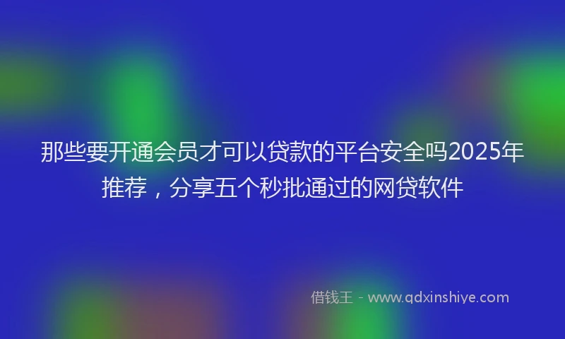 那些要开通会员才可以贷款的平台安全吗2025年推荐，分享五个秒批通过的网贷软件