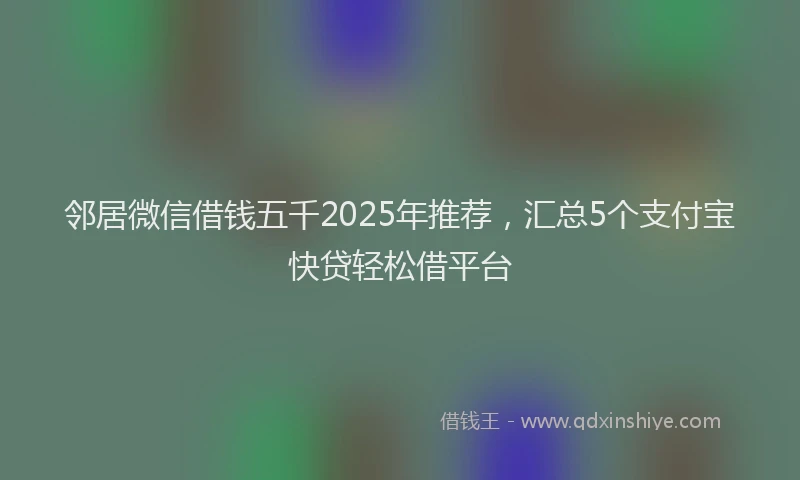 邻居微信借钱五千2025年推荐，汇总5个支付宝快贷轻松借平台
