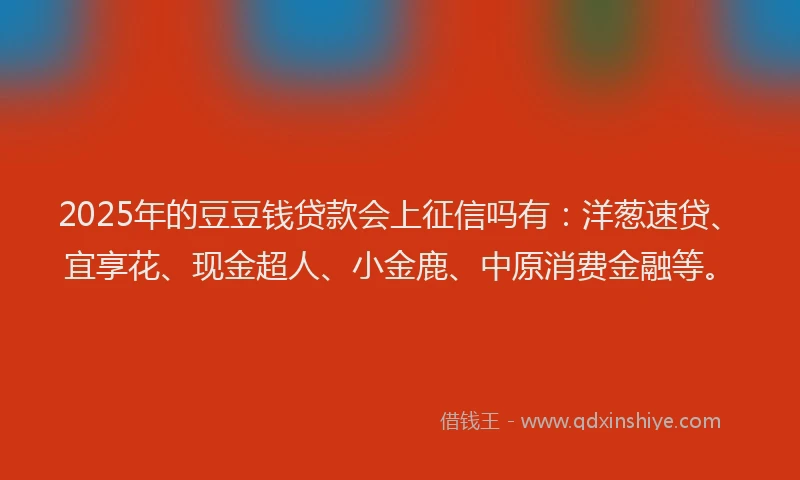 2025年的豆豆钱贷款会上征信吗有：洋葱速贷、宜享花、现金超人、小金鹿、中原消费金融等。