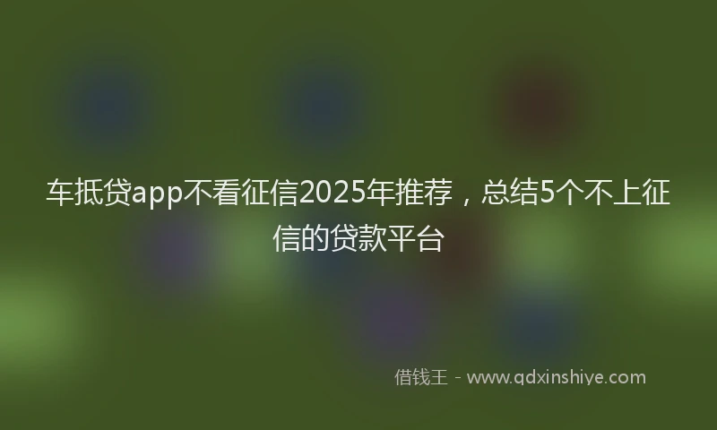 车抵贷app不看征信2025年推荐，总结5个不上征信的贷款平台