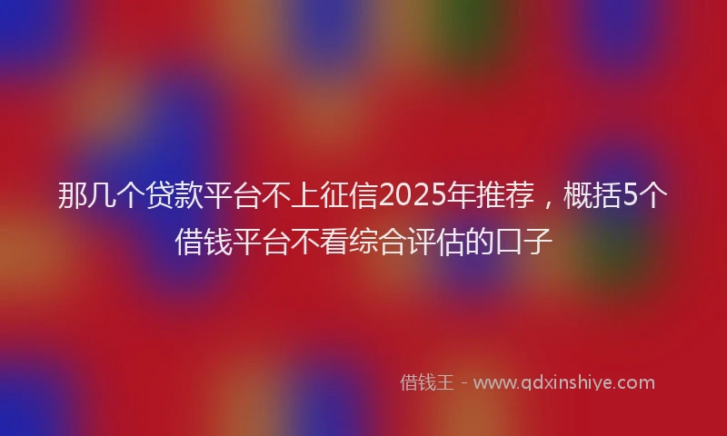 那几个贷款平台不上征信2025年推荐，概括5个借钱平台不看综合评估的口子