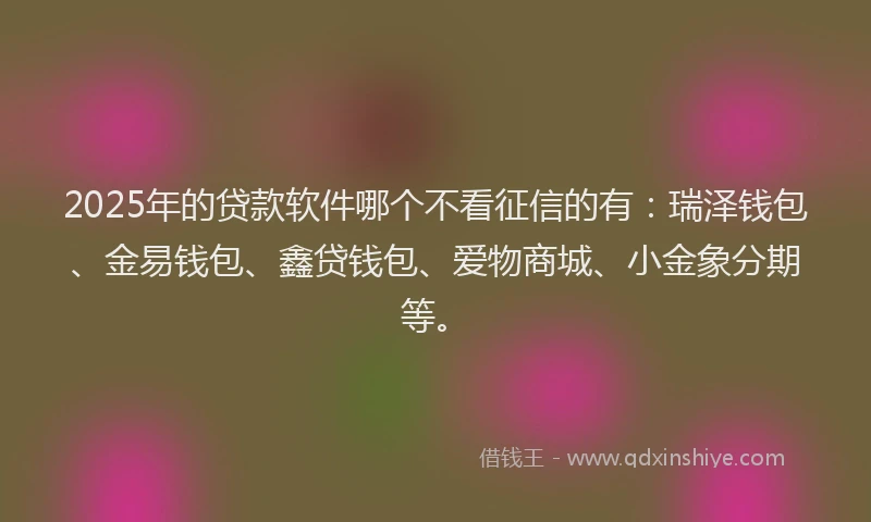 2025年的贷款软件哪个不看征信的有：瑞泽钱包、金易钱包、鑫贷钱包、爱物商城、小金象分期等。