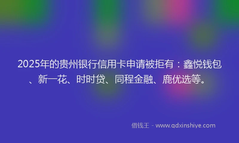 2025年的贵州银行信用卡申请被拒有：鑫悦钱包、新一花、时时贷、同程金融、鹿优选等。