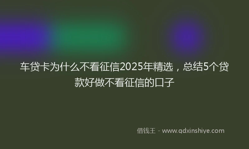 车贷卡为什么不看征信2025年精选，总结5个贷款好做不看征信的口子