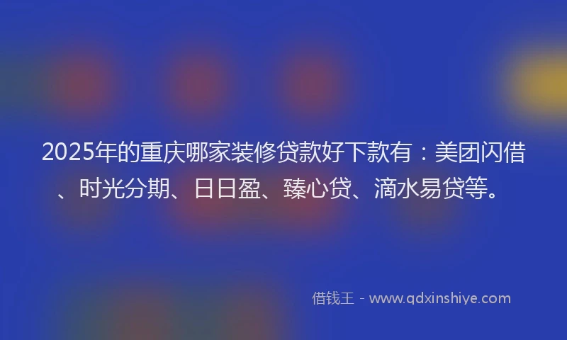 2025年的重庆哪家装修贷款好下款有：美团闪借、时光分期、日日盈、臻心贷、滴水易贷等。