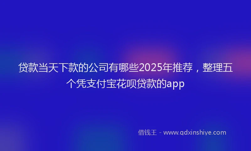 贷款当天下款的公司有哪些2025年推荐，整理五个凭支付宝花呗贷款的app