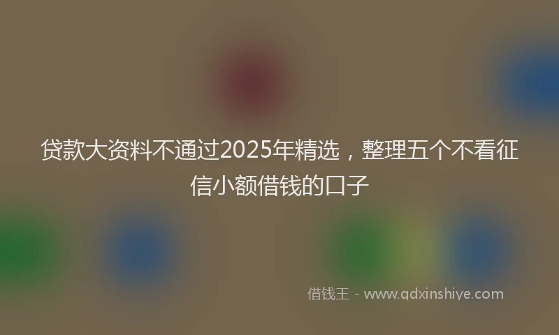 贷款大资料不通过2025年精选，整理五个不看征信小额借钱的口子