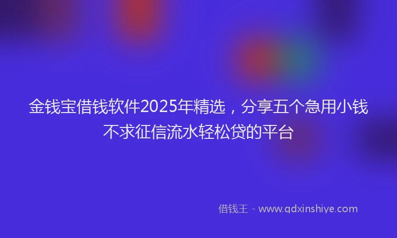 金钱宝借钱软件2025年精选，分享五个急用小钱不求征信流水轻松贷的平台