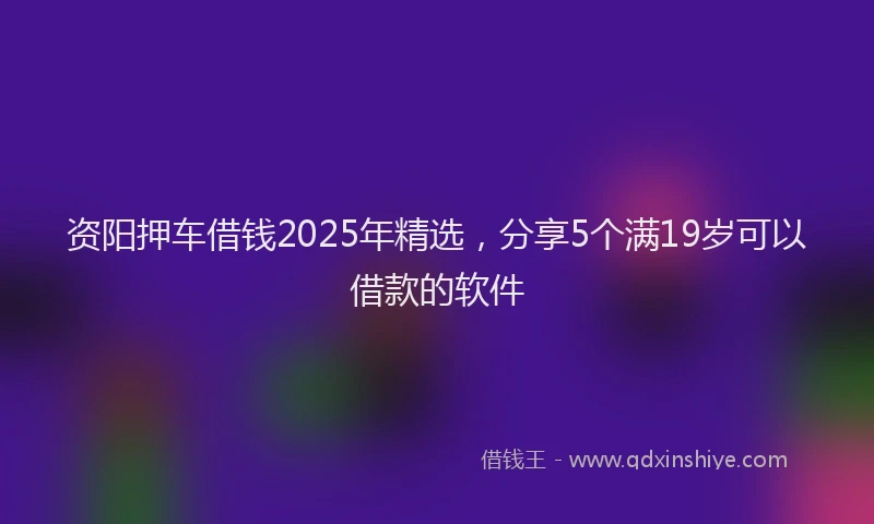 资阳押车借钱2025年精选，分享5个满19岁可以借款的软件