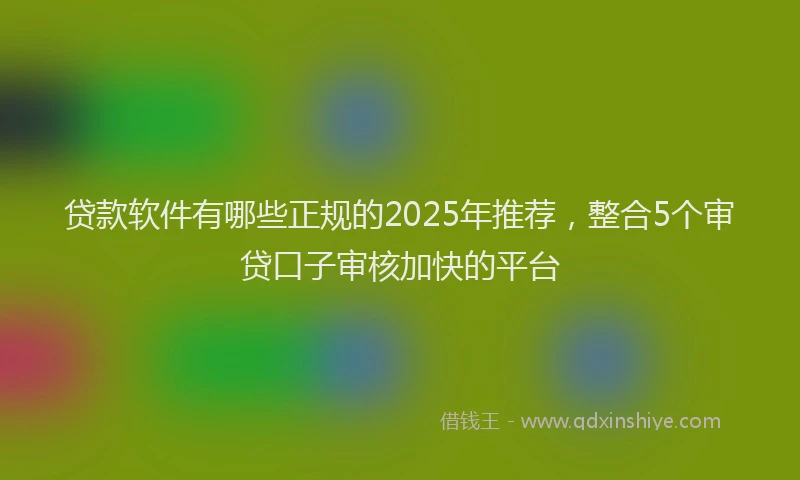 贷款软件有哪些正规的2025年推荐，整合5个审贷口子审核加快的平台