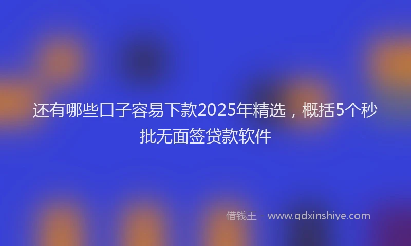 还有哪些口子容易下款2025年精选，概括5个秒批无面签贷款软件