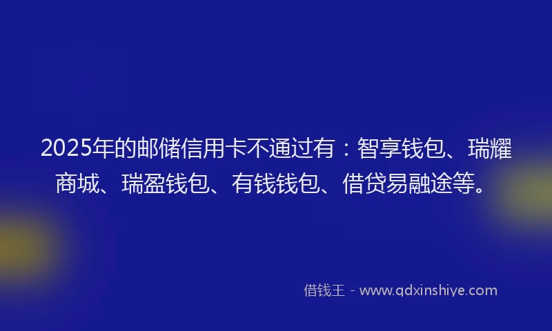 2025年的邮储信用卡不通过有：智享钱包、瑞耀商城、瑞盈钱包、有钱钱包、借贷易融途等。