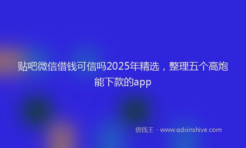 贴吧微信借钱可信吗2025年精选，整理五个高炮能下款的app