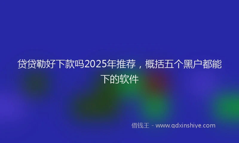 贷贷勒好下款吗2025年推荐，概括五个黑户都能下的软件