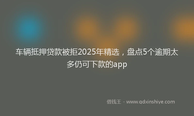 车辆抵押贷款被拒2025年精选，盘点5个逾期太多仍可下款的app