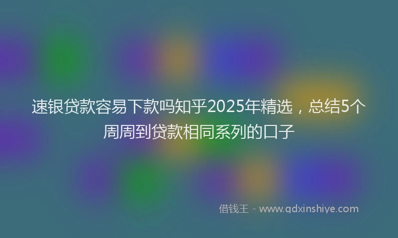 速银贷款容易下款吗知乎2025年精选，总结5个周周到贷款相同系列的口子