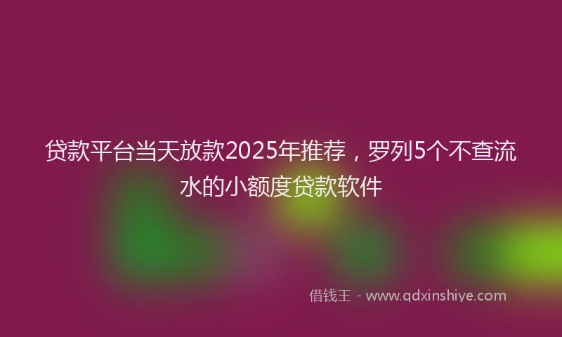 贷款平台当天放款2025年推荐，罗列5个不查流水的小额度贷款软件