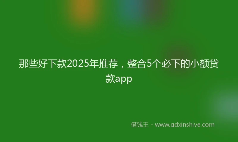 那些好下款2025年推荐，整合5个必下的小额贷款app
