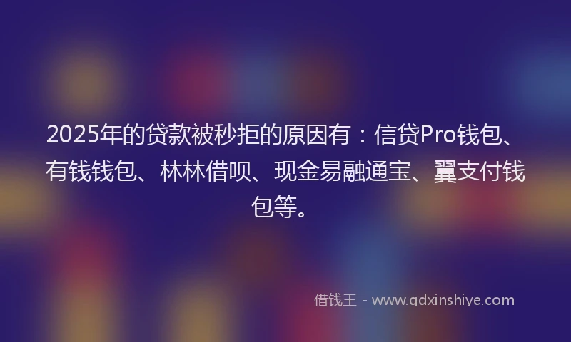 2025年的贷款被秒拒的原因有：信贷Pro钱包、有钱钱包、林林借呗、现金易融通宝、翼支付钱包等。