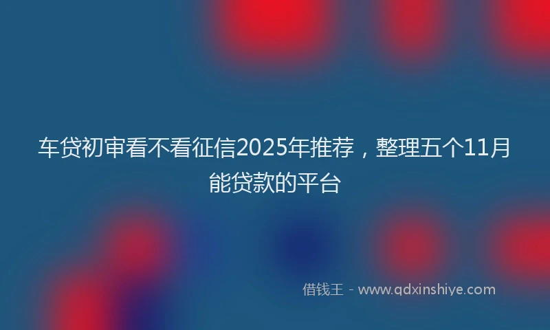 车贷初审看不看征信2025年推荐，整理五个11月能贷款的平台