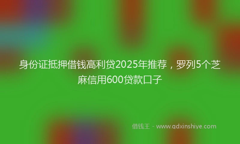 身份证抵押借钱高利贷2025年推荐，罗列5个芝麻信用600贷款口子