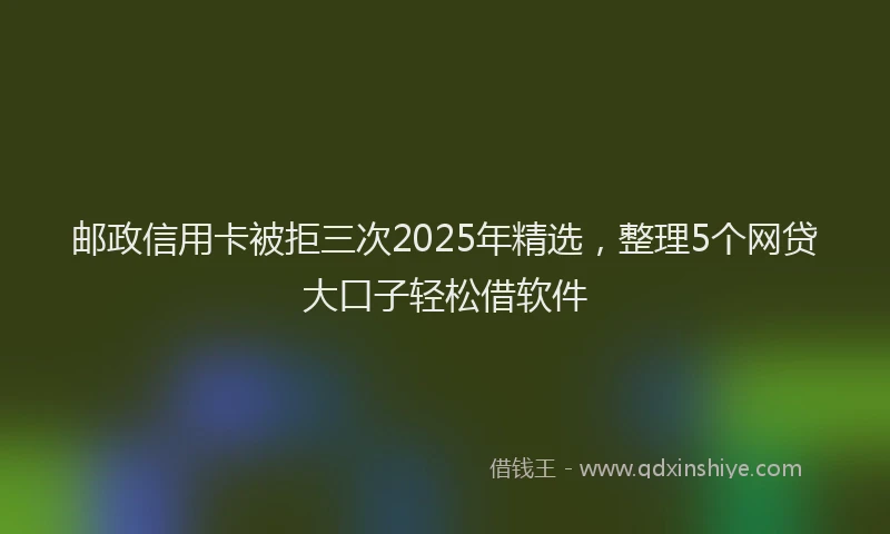 邮政信用卡被拒三次2025年精选，整理5个网贷大口子轻松借软件