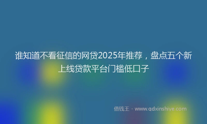 谁知道不看征信的网贷2025年推荐，盘点五个新上线贷款平台门槛低口子