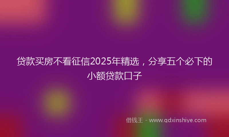 贷款买房不看征信2025年精选，分享五个必下的小额贷款口子