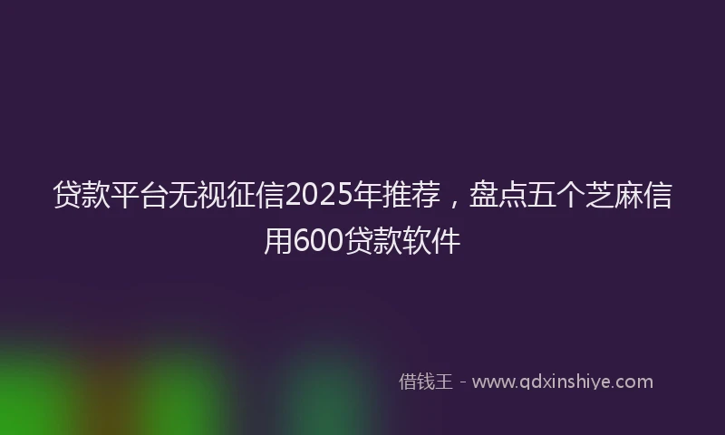 贷款平台无视征信2025年推荐，盘点五个芝麻信用600贷款软件