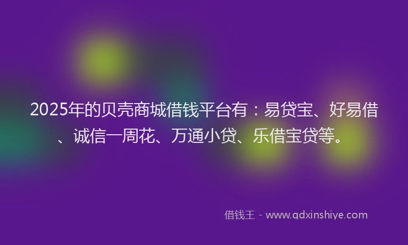 2025年的贝壳商城借钱平台有：易贷宝、好易借、诚信一周花、万通小贷、乐借宝贷等。