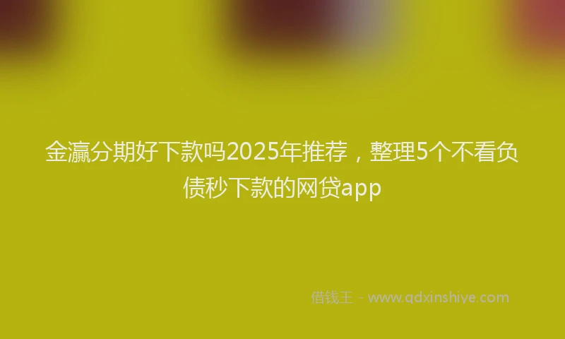 金灜分期好下款吗2025年推荐，整理5个不看负债秒下款的网贷app