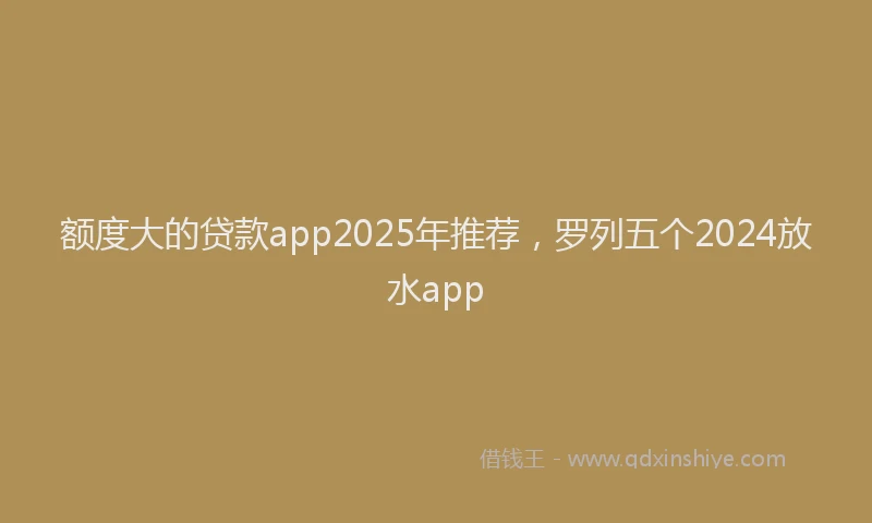 额度大的贷款app2025年推荐，罗列五个2024放水app