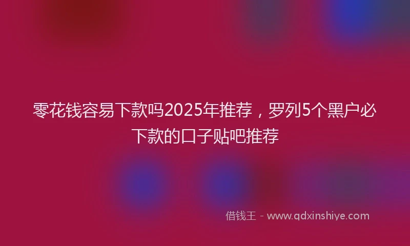 零花钱容易下款吗2025年推荐，罗列5个黑户必下款的口子贴吧推荐