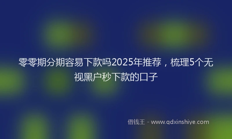 零零期分期容易下款吗2025年推荐，梳理5个无视黑户秒下款的口子