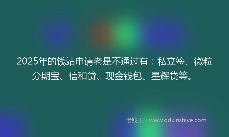 2025年的钱站申请老是不通过有：私立签、微粒分期宝、信和贷、现金钱包、星辉贷等。