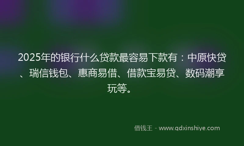 2025年的银行什么贷款最容易下款有：中原快贷、瑞信钱包、惠商易借、借款宝易贷、数码潮享玩等。