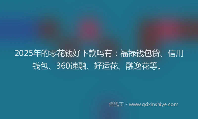 2025年的零花钱好下款吗有：福禄钱包贷、信用钱包、360速融、好运花、融逸花等。