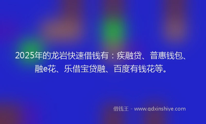 2025年的龙岩快速借钱有：疾融贷、普惠钱包、融e花、乐借宝贷融、百度有钱花等。