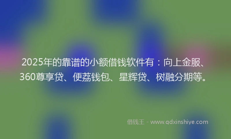 2025年的靠谱的小额借钱软件有：向上金服、360尊享贷、便荔钱包、星辉贷、树融分期等。