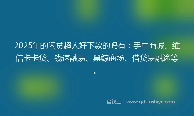 2025年的闪贷超人好下款的吗有：手中商城、维信卡卡贷、钱速融易、黑鲸商场、借贷易融途等。