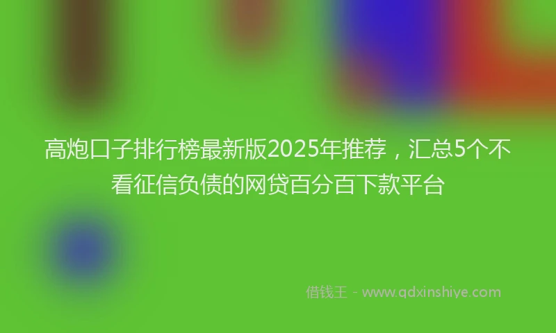高炮口子排行榜最新版2025年推荐，汇总5个不看征信负债的网贷百分百下款平台