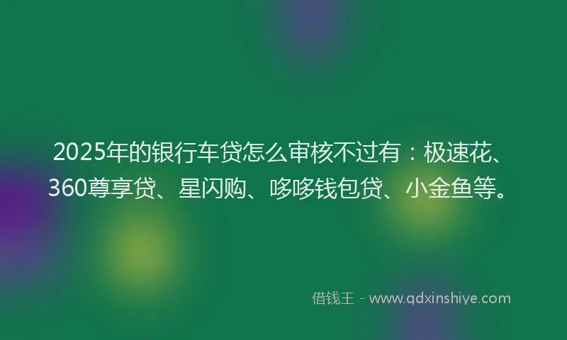 2025年的银行车贷怎么审核不过有：极速花、360尊享贷、星闪购、哆哆钱包贷、小金鱼等。