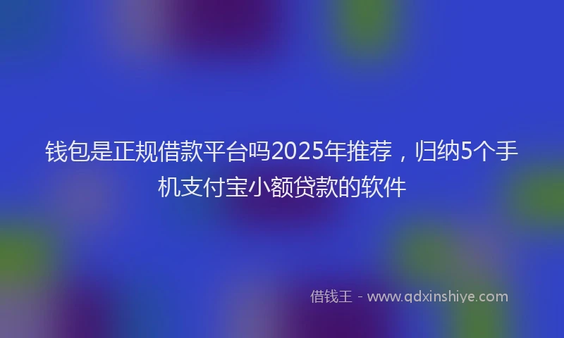 钱包是正规借款平台吗2025年推荐，归纳5个手机支付宝小额贷款的软件