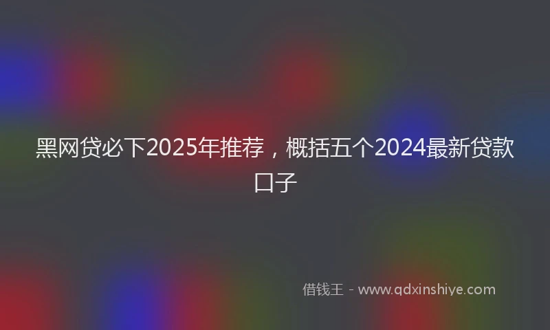 黑网贷必下2025年推荐，概括五个2024最新贷款口子
