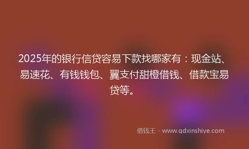 2025年的银行信贷容易下款找哪家有：现金站、易速花、有钱钱包、翼支付甜橙借钱、借款宝易贷等。
