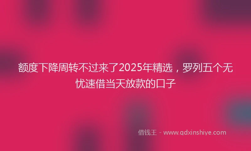 额度下降周转不过来了2025年精选，罗列五个无忧速借当天放款的口子