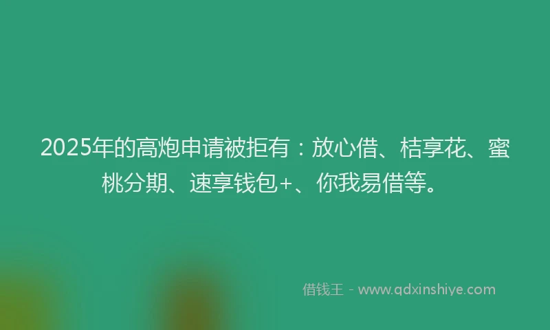 2025年的高炮申请被拒有：放心借、桔享花、蜜桃分期、速享钱包+、你我易借等。